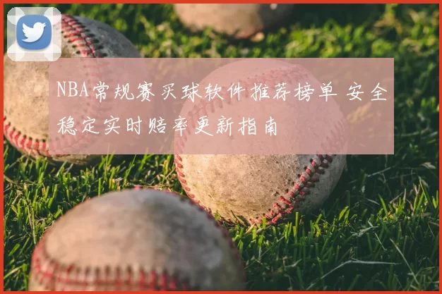 NBA常规赛买球软件推荐榜单 安全稳定实时赔率更新指南