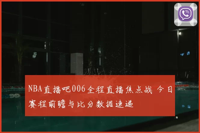 NBA直播吧006全程直播焦点战 今日赛程前瞻与比分数据速递