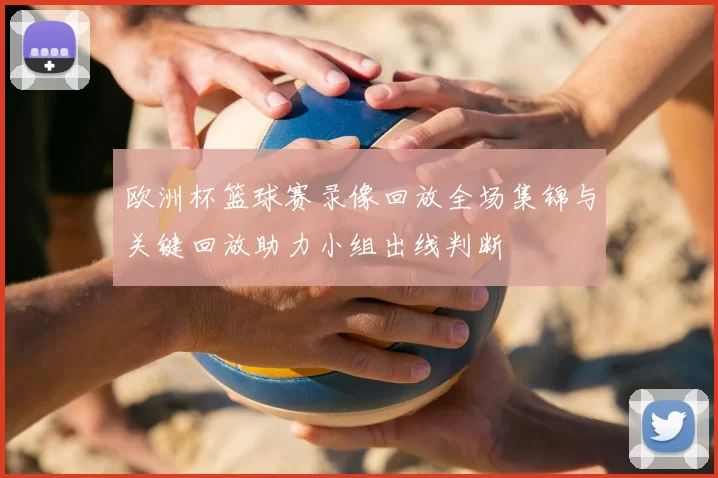 欧洲杯篮球赛录像回放全场集锦与关键回放助力小组出线判断
