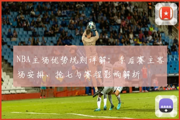 NBA主场优势规则详解：季后赛主客场安排、抢七与赛程影响解析