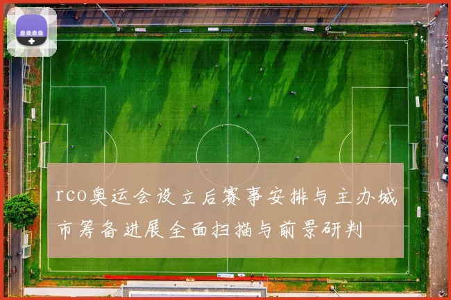 rco奥运会设立后赛事安排与主办城市筹备进展全面扫描与前景研判