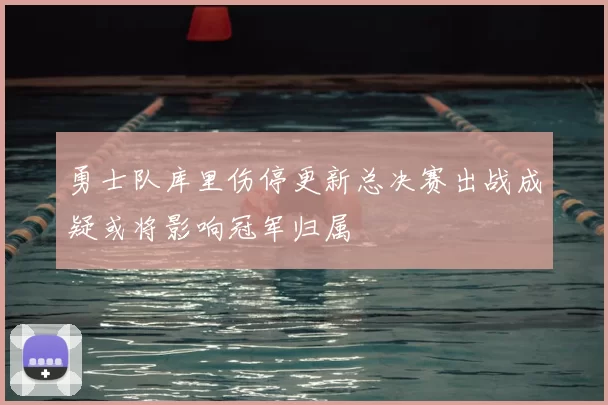 勇士队库里伤停更新总决赛出战成疑或将影响冠军归属