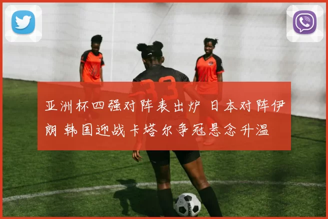 亚洲杯四强对阵表出炉 日本对阵伊朗 韩国迎战卡塔尔争冠悬念升温