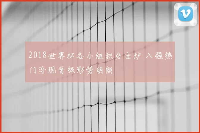 2018世界杯各小组积分出炉 八强热门浮现晋级形势明朗