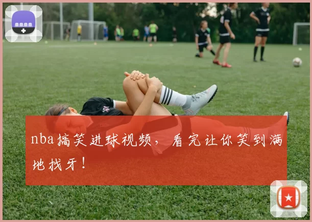 nba搞笑进球视频，看完让你笑到满地找牙！