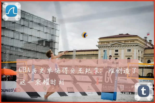 CBA历史单场得分王纪录:谁创造了这一荣耀时刻