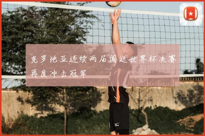 克罗地亚连续两届闯进世界杯决赛再度冲击冠军