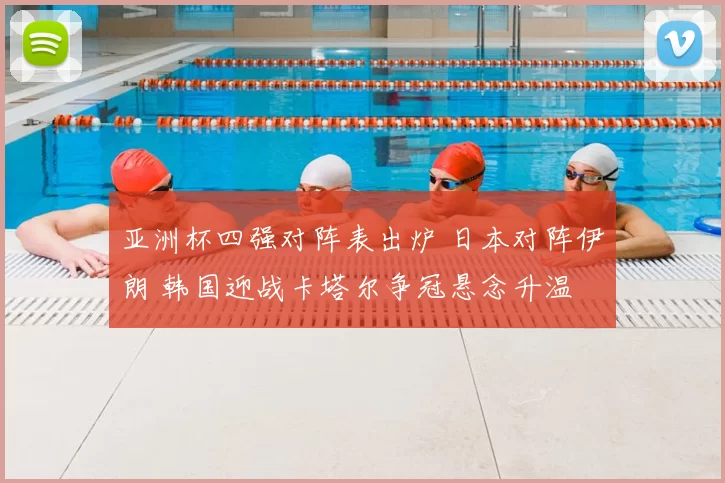 亚洲杯四强对阵表出炉 日本对阵伊朗 韩国迎战卡塔尔争冠悬念升温