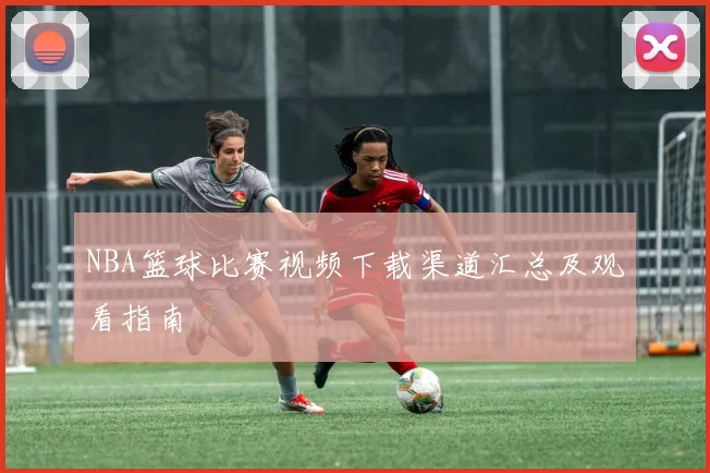 NBA篮球比赛视频下载渠道汇总及观看指南