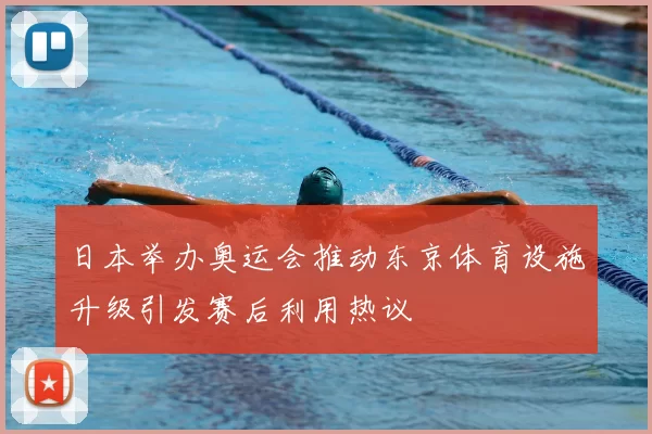 日本举办奥运会推动东京体育设施升级引发赛后利用热议
