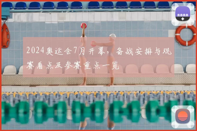 2024奥运会7月开幕，备战安排与观赛看点及参赛重点一览
