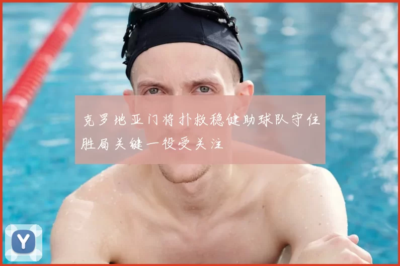 克罗地亚门将扑救稳健助球队守住胜局关键一役受关注