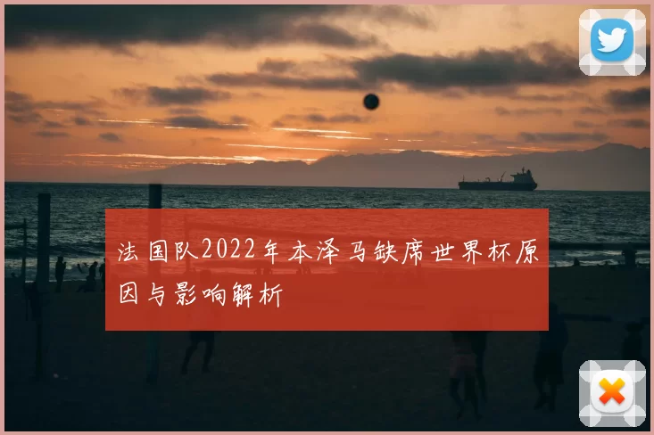 法国队2022年本泽马缺席世界杯原因与影响解析