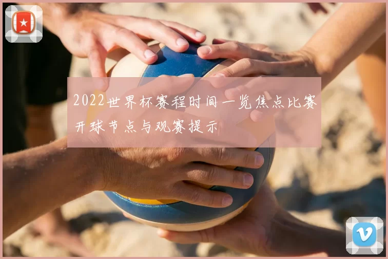 2022世界杯赛程时间一览焦点比赛开球节点与观赛提示