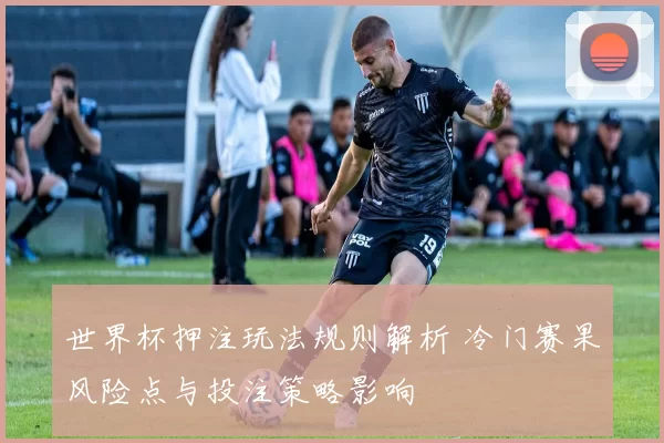 世界杯押注玩法规则解析 冷门赛果风险点与投注策略影响