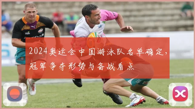 2024奥运会中国游泳队名单确定，冠军争夺形势与备战看点