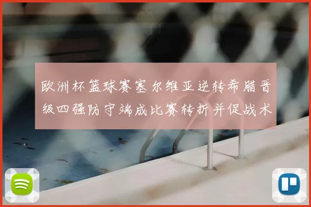 欧洲杯篮球赛塞尔维亚逆转希腊晋级四强防守端成比赛转折并促战术调整