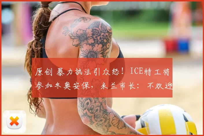 原创 暴力执法引众怒!ICE特工将参加冬奥安保,米兰市长:不欢迎