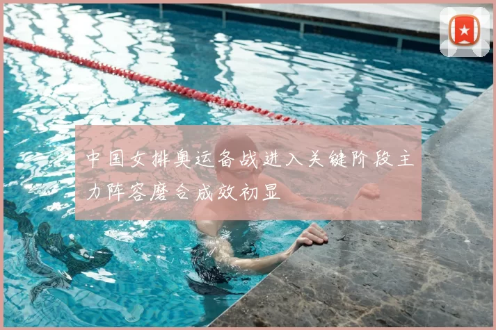 中国女排奥运备战进入关键阶段主力阵容磨合成效初显