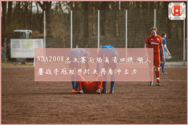 NBA2008总决赛七场高清回顾 湖人鏖战夺冠经典对决再看冲击力