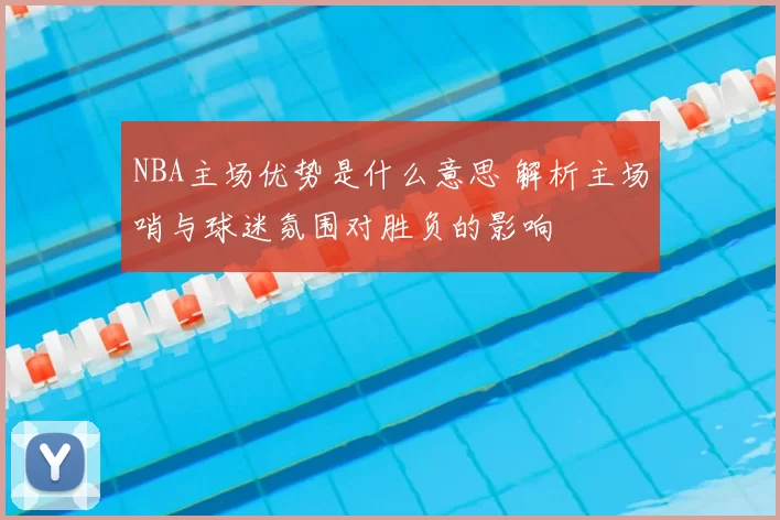 NBA主场优势是什么意思 解析主场哨与球迷氛围对胜负的影响