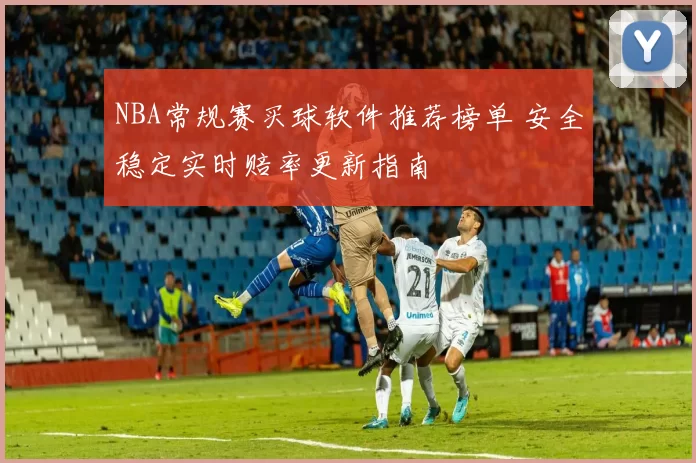 NBA常规赛买球软件推荐榜单 安全稳定实时赔率更新指南