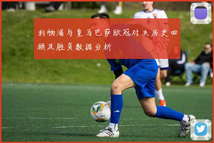利物浦与皇马巴萨欧冠对决历史回顾及胜负数据分析
