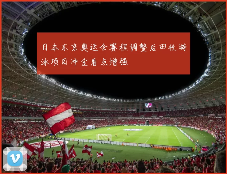 日本东京奥运会赛程调整后田径游泳项目冲金看点增强