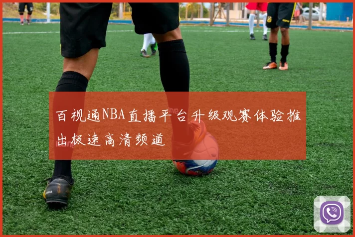 百视通NBA直播平台升级观赛体验推出极速高清频道