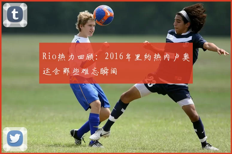 Rio热力回顾：2016年里约热内卢奥运会那些难忘瞬间