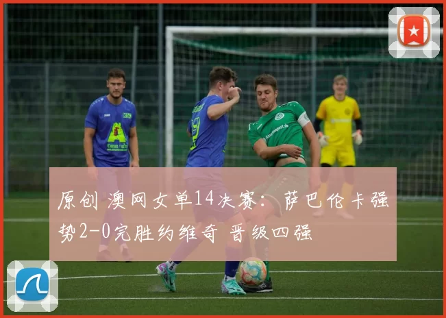 原创 澳网女单14决赛：萨巴伦卡强势2-0完胜约维奇 晋级四强