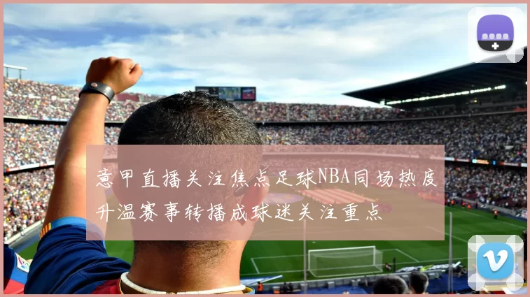 意甲直播关注焦点足球NBA同场热度升温赛事转播成球迷关注重点