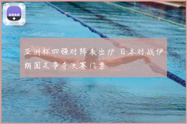 亚洲杯四强对阵表出炉 日本对战伊朗国足争夺决赛门票