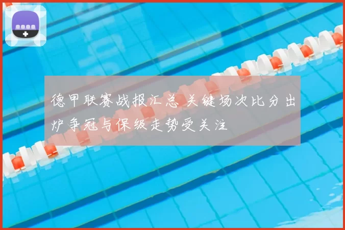 德甲联赛战报汇总 关键场次比分出炉争冠与保级走势受关注