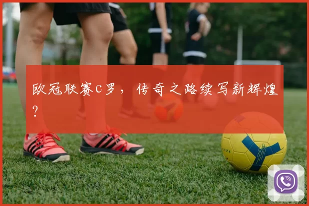 欧冠联赛c罗，传奇之路续写新辉煌？