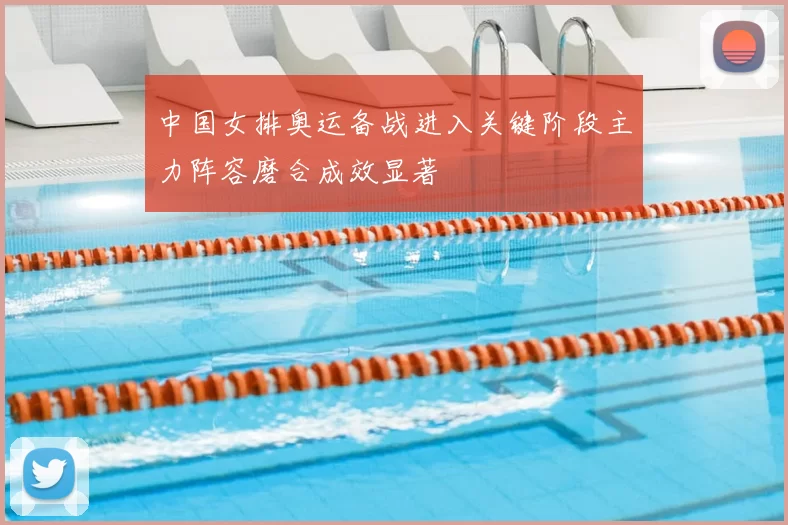 中国女排奥运备战进入关键阶段主力阵容磨合成效显著