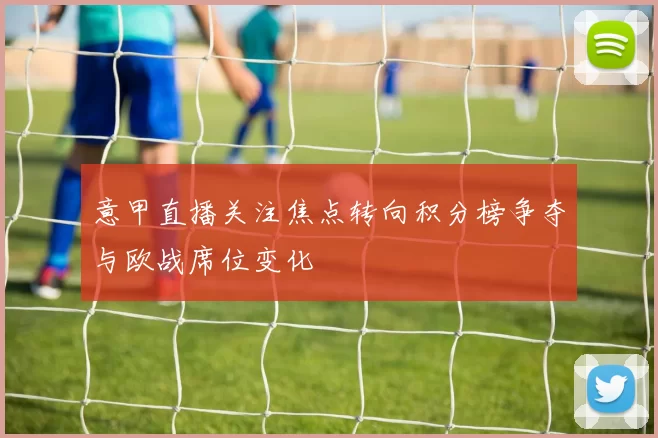 意甲直播关注焦点转向积分榜争夺与欧战席位变化