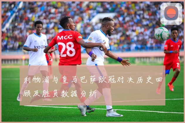 利物浦与皇马巴萨欧冠对决历史回顾及胜负数据分析