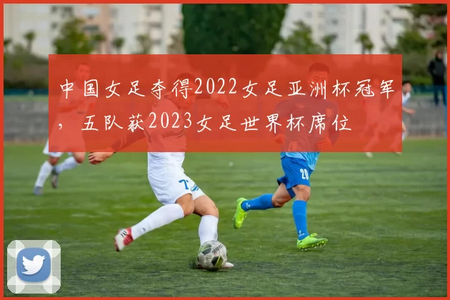 中国女足夺得2022女足亚洲杯冠军，五队获2023女足世界杯席位