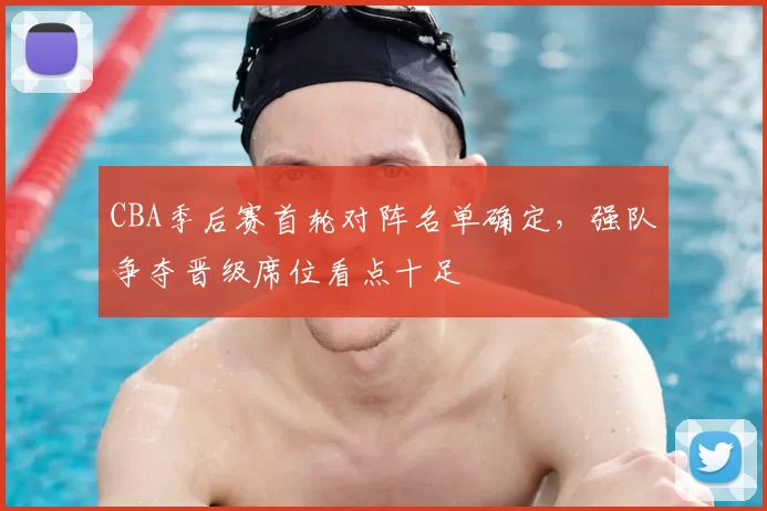 CBA季后赛首轮对阵名单确定，强队争夺晋级席位看点十足