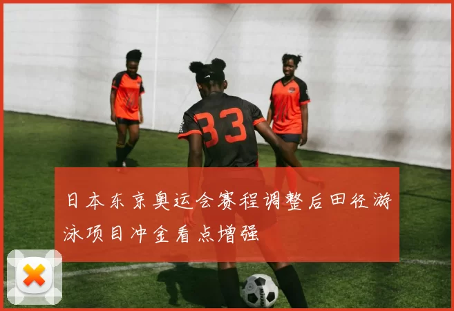 日本东京奥运会赛程调整后田径游泳项目冲金看点增强