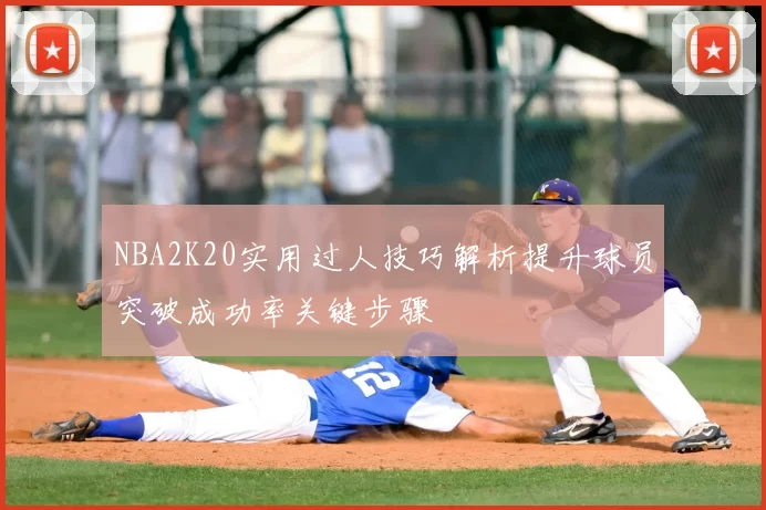 NBA2K20实用过人技巧解析提升球员突破成功率关键步骤