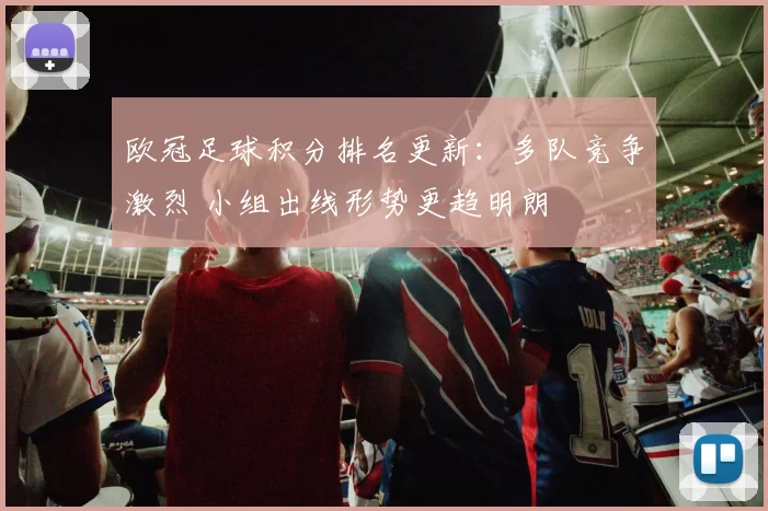 欧冠足球积分排名更新：多队竞争激烈 小组出线形势更趋明朗