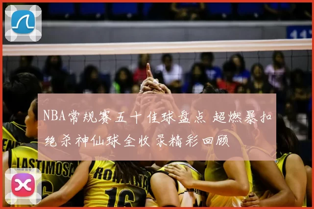NBA常规赛五十佳球盘点 超燃暴扣绝杀神仙球全收录精彩回顾