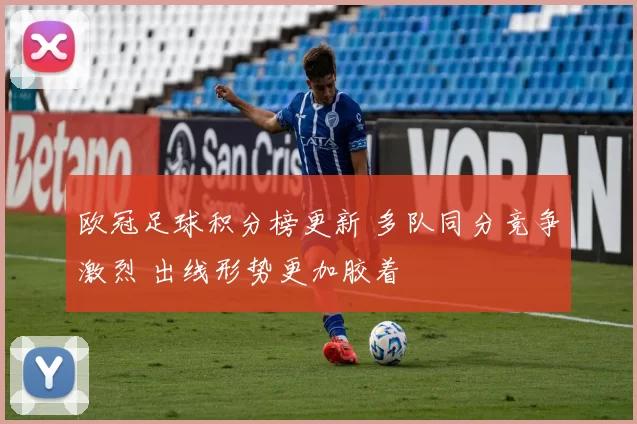 欧冠足球积分榜更新 多队同分竞争激烈 出线形势更加胶着